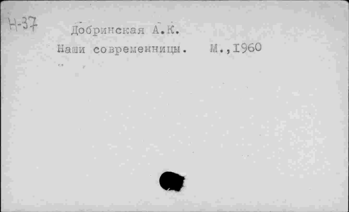 ﻿Добринская А.К.
Наши современницы. М.,1960